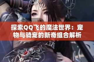 探索QQ飞的魔法世界：宠物与骑宠的新奇组合解析