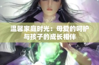 温馨家庭时光：母爱的呵护与孩子的成长相伴