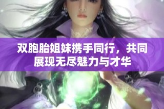 双胞胎姐妹携手同行，共同展现无尽魅力与才华