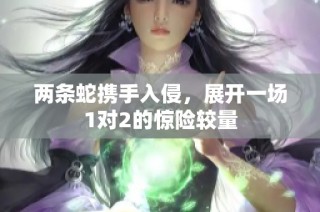 两条蛇携手入侵，展开一场1对2的惊险较量