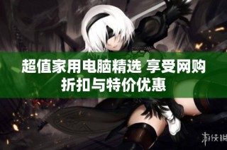 超值家用电脑精选 享受网购折扣与特价优惠