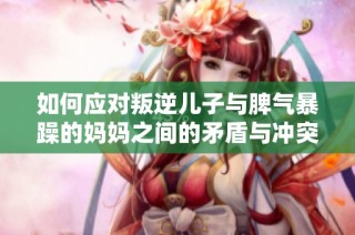 如何应对叛逆儿子与脾气暴躁的妈妈之间的矛盾与冲突