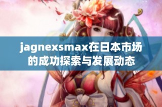 jagnexsmax在日本市场的成功探索与发展动态