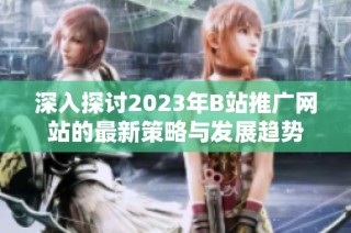 深入探讨2023年B站推广网站的最新策略与发展趋势