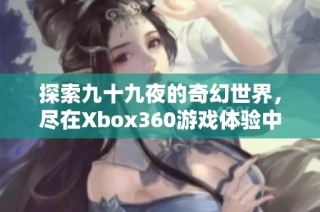 探索九十九夜的奇幻世界，尽在Xbox360游戏体验中