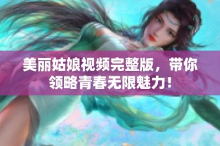 美丽姑娘视频完整版，带你领略青春无限魅力！