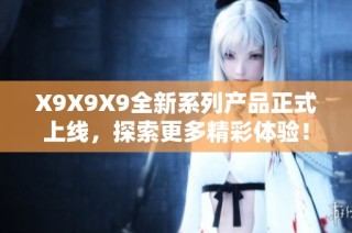 X9X9X9全新系列产品正式上线，探索更多精彩体验！