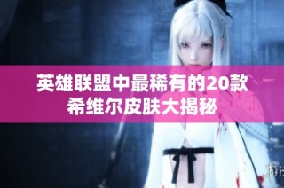 英雄联盟中最稀有的20款希维尔皮肤大揭秘