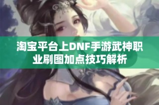 淘宝平台上DNF手游武神职业刷图加点技巧解析