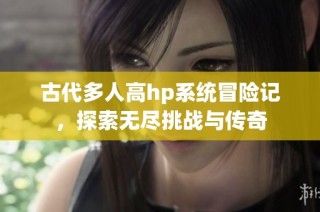 古代多人高hp系统冒险记，探索无尽挑战与传奇