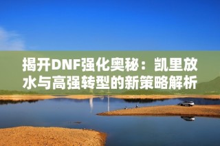 揭开DNF强化奥秘：凯里放水与高强转型的新策略解析