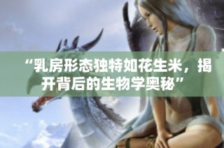 “乳房形态独特如花生米，揭开背后的生物学奥秘”