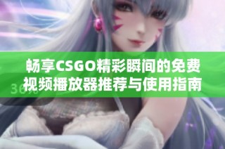 畅享CSGO精彩瞬间的免费视频播放器推荐与使用指南