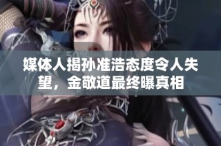 媒体人揭孙准浩态度令人失望，金敬道最终曝真相
