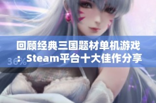 回顾经典三国题材单机游戏：Steam平台十大佳作分享