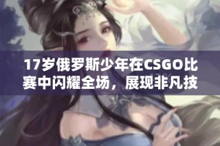 17岁俄罗斯少年在CSGO比赛中闪耀全场，展现非凡技能与潜力