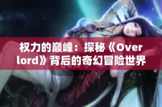 权力的巅峰：探秘《Overlord》背后的奇幻冒险世界