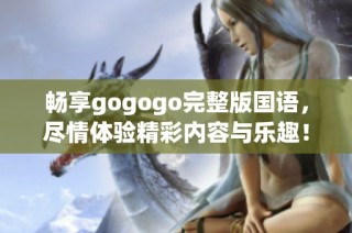 畅享gogogo完整版国语，尽情体验精彩内容与乐趣！