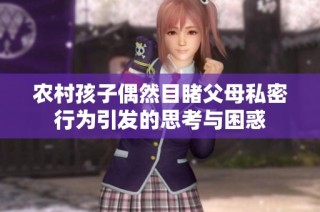 农村孩子偶然目睹父母私密行为引发的思考与困惑