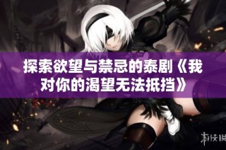探索欲望与禁忌的泰剧《我对你的渴望无法抵挡》