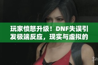 玩家愤怒升级！DNF失误引发极端反应，现实与虚拟的界限消失