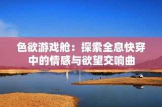 色欲游戏舱：探索全息快穿中的情感与欲望交响曲