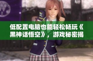 低配置电脑也能轻松畅玩《黑神话悟空》，游戏秘密揭秘