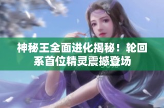 神秘王全面进化揭秘！轮回系首位精灵震撼登场