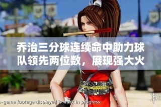 乔治三分球连续命中助力球队领先两位数，展现强大火力与团队合作