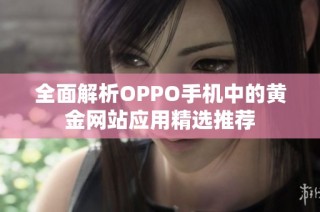 全面解析OPPO手机中的黄金网站应用精选推荐