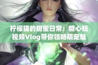 柠檬猫的甜蜜日常：糖心短视频Vlog带你领略萌宠魅力