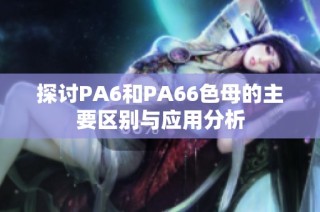 探讨PA6和PA66色母的主要区别与应用分析