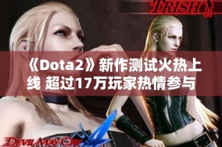 《Dota2》新作测试火热上线 超过17万玩家热情参与