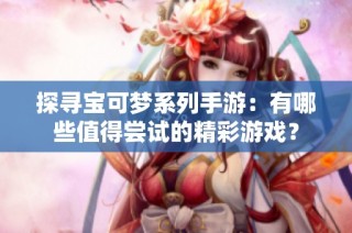 探寻宝可梦系列手游：有哪些值得尝试的精彩游戏？