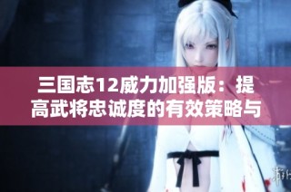 三国志12威力加强版：提高武将忠诚度的有效策略与解决方法