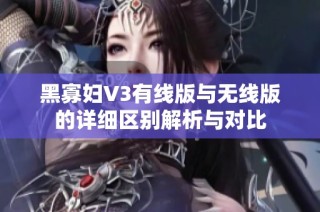 黑寡妇V3有线版与无线版的详细区别解析与对比