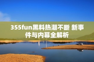 355fun黑料热潮不断 新事件与内幕全解析