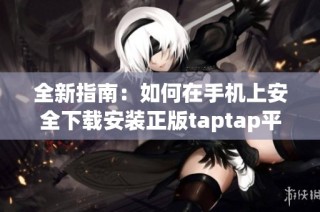 全新指南：如何在手机上安全下载安装正版taptap平台