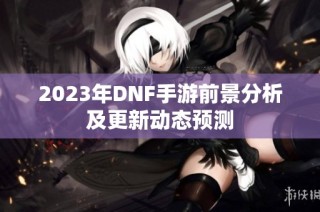 2023年DNF手游前景分析及更新动态预测