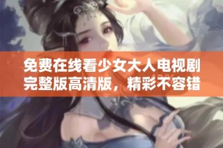 免费在线看少女大人电视剧完整版高清版，精彩不容错过