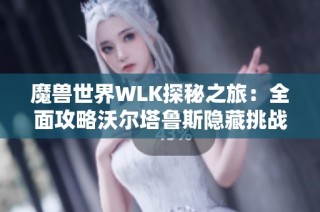 魔兽世界WLK探秘之旅：全面攻略沃尔塔鲁斯隐藏挑战