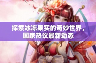 探索冰冻果实的奇妙世界，国家热议最新动态