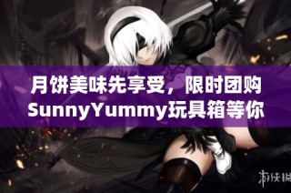 月饼美味先享受，限时团购SunnyYummy玩具箱等你来抢购