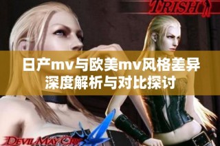 日产mv与欧美mv风格差异深度解析与对比探讨