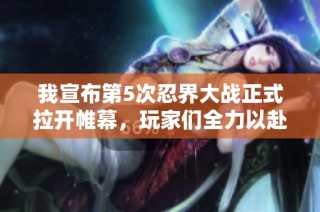 我宣布第5次忍界大战正式拉开帷幕，玩家们全力以赴吧！