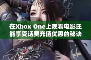 在Xbox One上观看电影还能享受话费充值优惠的秘诀