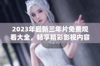 2023年最新三年片免费观看大全，畅享精彩影视内容