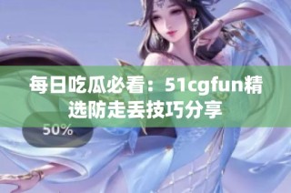 每日吃瓜必看：51cgfun精选防走丢技巧分享