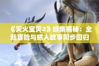 《灭火宝贝2》续集揭秘：全新冒险与感人故事同步回归