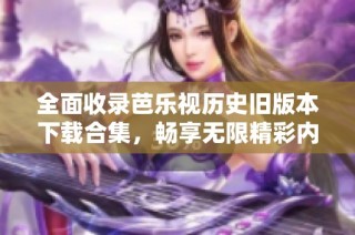 全面收录芭乐视历史旧版本下载合集，畅享无限精彩内容